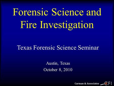 1 Carman & Associates Forensic Science and Fire Investigation Texas Forensic Science Seminar Austin, Texas October 8, 2010.