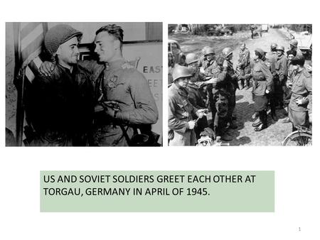 1 US AND SOVIET SOLDIERS GREET EACH OTHER AT TORGAU, GERMANY IN APRIL OF 1945.