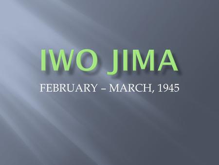 FEBRUARY – MARCH, 1945.  IWO JIMA :  LOCATION: 750 mi. SOUTH OF TOKYO  CONSIDERED ONE OF JAPAN’S “HOME ISLANDS” (define)  USED BY JAPANESE AS.