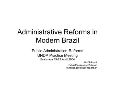 Administrative Reforms in Modern Brazil Public Administration Reforms UNDP Practice Meeting Bratislava 19-22 April 2004 UNDP Brazil Public Management Advisor.