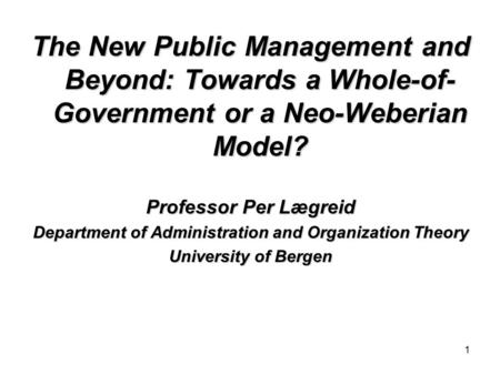 1 The New Public Management and Beyond: Towards a Whole-of- Government or a Neo-Weberian Model? Professor Per Lægreid Department of Administration and.