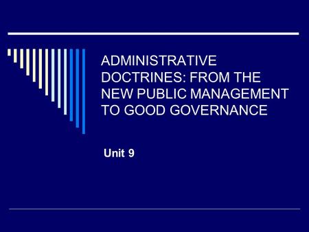 ADMINISTRATIVE DOCTRINES: FROM THE NEW PUBLIC MANAGEMENT TO GOOD GOVERNANCE Unit 9.