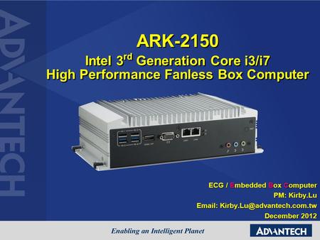 ARK-2150 Intel 3rd Generation Core i3/i7 High Performance Fanless Box Computer ECG / Embedded Box Computer PM: Kirby.Lu Email: Kirby.Lu@advantech.com.tw.