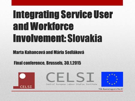 Integrating Service User and Workforce Involvement: Slovakia Marta Kahancová and Mária Sedláková Final conference, Brussels, 30.1.2015 With financial support.