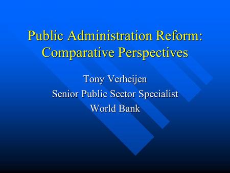 Public Administration Reform: Comparative Perspectives Tony Verheijen Senior Public Sector Specialist World Bank.