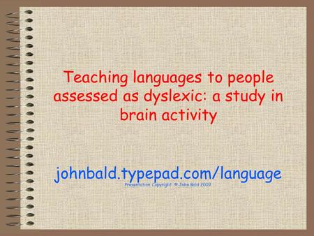 Teaching languages to people assessed as dyslexic: a study in brain activity johnbald.typepad.com/language Presentation Copyright © John Bald 2009.