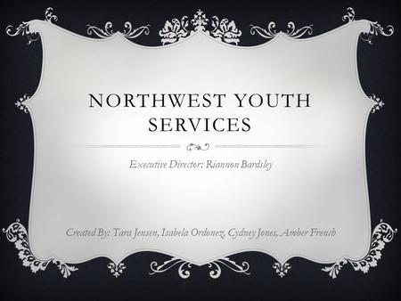 NORTHWEST YOUTH SERVICES Executive Director: Riannon Bardsley Created By: Tara Jensen, Isabela Ordonez, Cydney Jones, Amber French.
