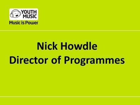 Nick Howdle Director of Programmes. Our grant making principles  High quality music making opportunities  Supporting progression  Understanding the.