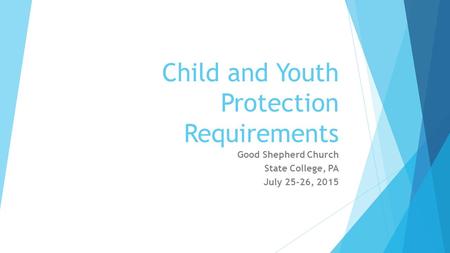 Child and Youth Protection Requirements Good Shepherd Church State College, PA July 25-26, 2015.