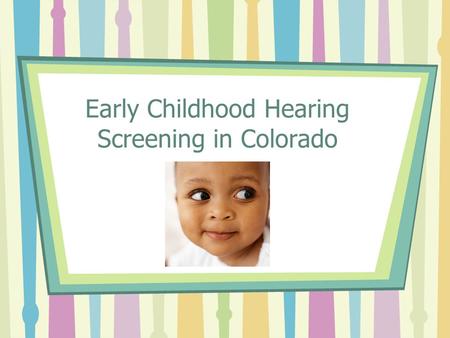 Early Childhood Hearing Screening in Colorado. Screening Mandates Newborn Grades K, 1,2,3,5,7,9 Child Find BUT A GAP STILL EXISTS!
