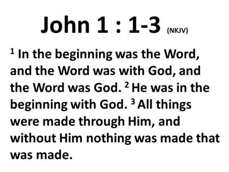 John 1 : 1-3 (NKJV) 1 In the beginning was the Word, and the Word was with God, and the Word was God. 2 He was in the beginning with God. 3 All things.