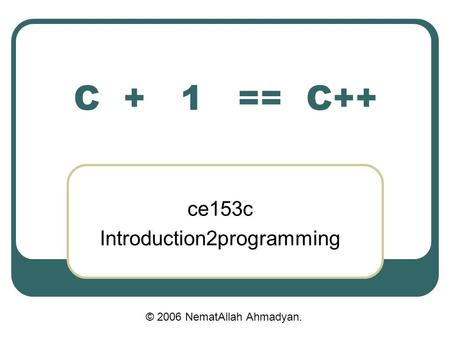 C + 1 == C++ ce153c Introduction2programming © 2006 NematAllah Ahmadyan.
