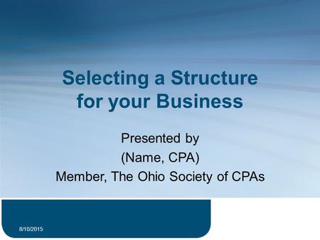 Selecting a Structure for your Business Presented by (Name, CPA) Member, The Ohio Society of CPAs 8/10/2015 1.