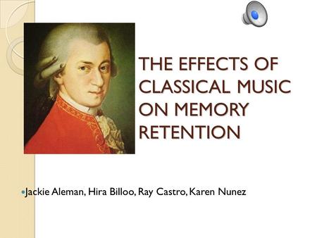 THE EFFECTS OF CLASSICAL MUSIC ON MEMORY RETENTION Jackie Aleman, Hira Billoo, Ray Castro, Karen Nunez.