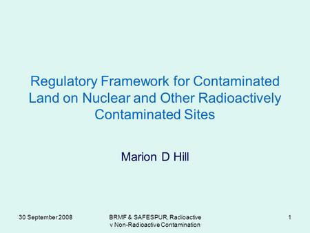 30 September 2008BRMF & SAFESPUR, Radioactive v Non-Radioactive Contamination 1 Regulatory Framework for Contaminated Land on Nuclear and Other Radioactively.