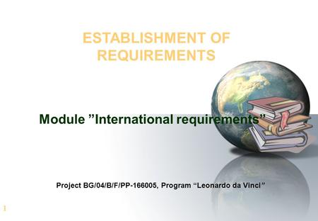 1 ESTABLISHMENT OF REQUIREMENTS Module ”International requirements” Project BG/04/B/F/PP-166005, Program “Leonardo da Vinci”