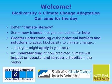 Welcome! Biodiversity & Climate Change Adaptation Our aims for the day Better “climate literacy” Some new friends that you can call on for help Greater.