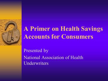 A Primer on Health Savings Accounts for Consumers Presented by National Association of Health Underwriters.