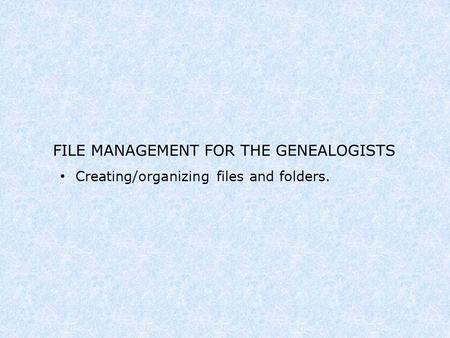 FILE MANAGEMENT FOR THE GENEALOGISTS Creating/organizing files and folders.