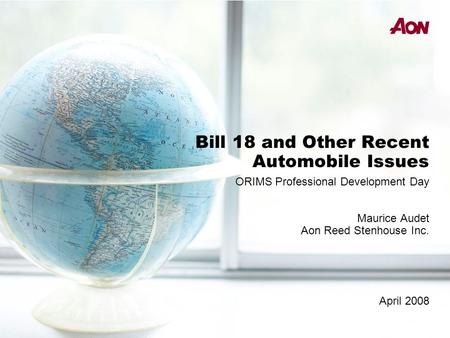 Bill 18 and Other Recent Automobile Issues ORIMS Professional Development Day Maurice Audet Aon Reed Stenhouse Inc. April 2008.
