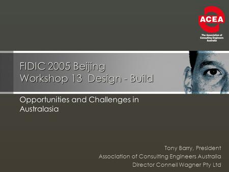 FIDIC 2005 Beijing Workshop 13 Design - Build Opportunities and Challenges in Australasia Tony Barry, President Association of Consulting Engineers Australia.