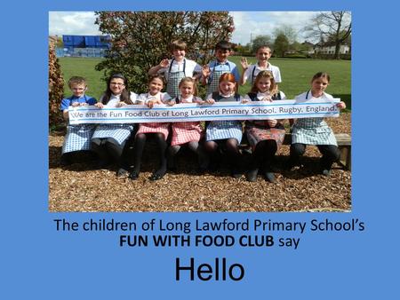 The children of Long Lawford Primary School’s FUN WITH FOOD CLUB say Hello.