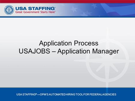 Application Process USAJOBS – Application Manager USA STAFFING ® —OPM’S AUTOMATED HIRING TOOL FOR FEDERAL AGENCIES.