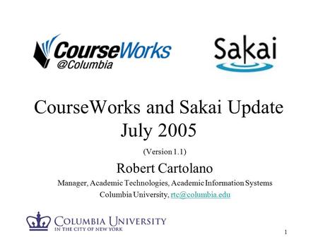 1 CourseWorks and Sakai Update July 2005 (Version 1.1) Robert Cartolano Manager, Academic Technologies, Academic Information Systems Columbia University,