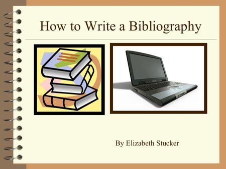 How to Write a Bibliography By Elizabeth Stucker.