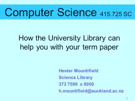 How the University Library can help you with your term paper Computer Science 415.725 SC Hester Mountifield Science Library 373 7599 x 8050
