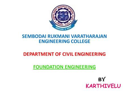 SEMBODAI RUKMANI VARATHARAJAN ENGINEERING COLLEGE DEPARTMENT OF CIVIL ENGINEERING FOUNDATION ENGINEERING BY KARTHIVELU.