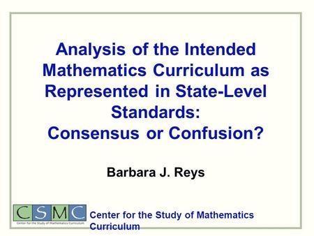 Analysis of the Intended Mathematics Curriculum as Represented in State-Level Standards: Consensus or Confusion? Barbara J. Reys Center for the Study of.