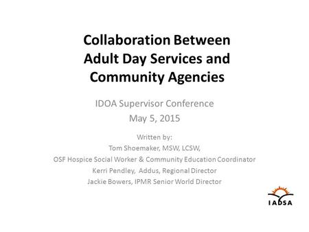 Collaboration Between Adult Day Services and Community Agencies IDOA Supervisor Conference May 5, 2015 Written by: Tom Shoemaker, MSW, LCSW, OSF Hospice.