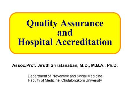 Quality Assurance and Hospital Accreditation Assoc.Prof. Jiruth Sriratanaban, M.D., M.B.A., Ph.D. Department of Preventive and Social Medicine Faculty.