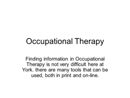 Occupational Therapy Finding information in Occupational Therapy is not very difficult here at York. there are many tools that can be used, both in print.