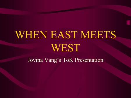 WHEN EAST MEETS WEST Jovina Vang’s ToK Presentation.