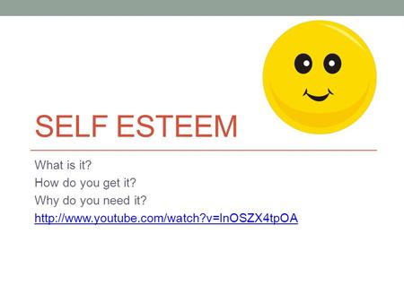 SELF ESTEEM What is it? How do you get it? Why do you need it?