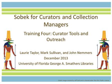 Sobek for Curators and Collection Managers Training Four: Curator Tools and Outreach Laurie Taylor, Mark Sullivan, and John Nemmers December 2013 University.