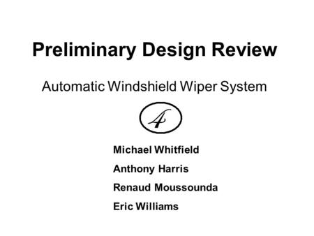 Preliminary Design Review Automatic Windshield Wiper System Michael Whitfield Anthony Harris Renaud Moussounda Eric Williams.