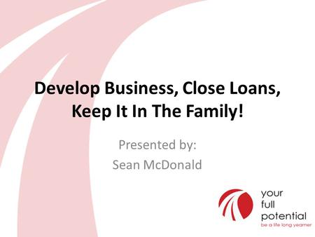 Develop Business, Close Loans, Keep It In The Family! Presented by: Sean McDonald.