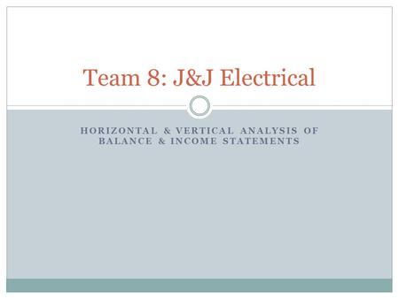 HORIZONTAL & VERTICAL ANALYSIS OF BALANCE & INCOME STATEMENTS Team 8: J&J Electrical.