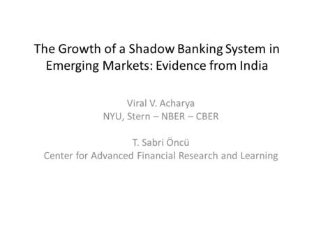 The Growth of a Shadow Banking System in Emerging Markets: Evidence from India Viral V. Acharya NYU, Stern – NBER – CBER T. Sabri Öncü Center for Advanced.