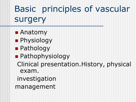 Basic principles of vascular surgery Anatomy Physiology Pathology Pathophysiology Clinical presentation.History, physical exam. investigation management.