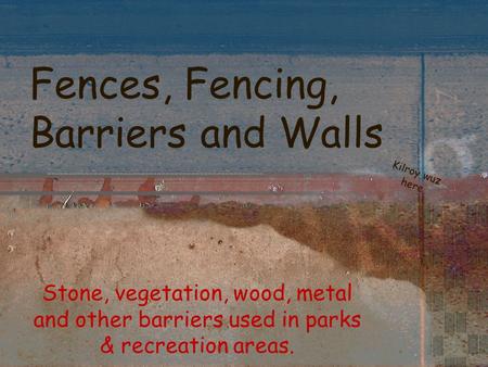 Fences, Fencing, Barriers and Walls Stone, vegetation, wood, metal and other barriers used in parks & recreation areas. Kilroy wuz here.
