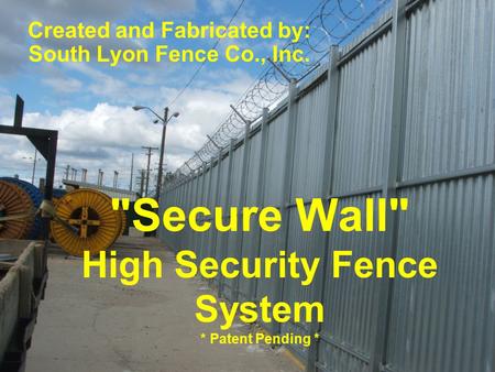 Secure Wall High Security Fence System * Patent Pending * Created and Fabricated by: South Lyon Fence Co., Inc.