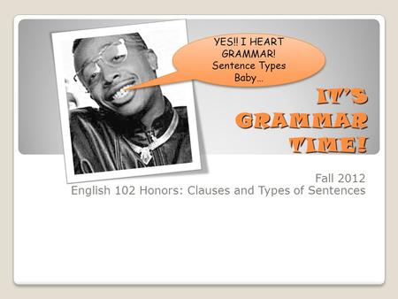 IT’S GRAMMAR TIME! Fall 2012 English 102 Honors: Clauses and Types of Sentences YES!! I HEART GRAMMAR! Sentence Types Baby…