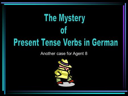Another case for Agent 8 To investigate mystery of the present tense in German To present findings and evidence To share solution to mystery CASE OPENED.