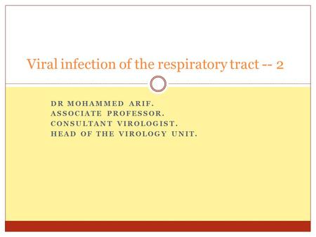 DR MOHAMMED ARIF. ASSOCIATE PROFESSOR. CONSULTANT VIROLOGIST. HEAD OF THE VIROLOGY UNIT. Viral infection of the respiratory tract -- 2.
