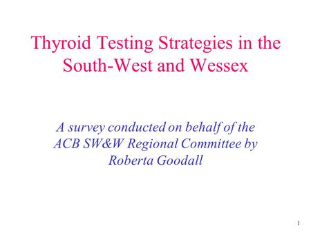 1 Thyroid Testing Strategies in the South-West and Wessex A survey conducted on behalf of the ACB SW&W Regional Committee by Roberta Goodall.