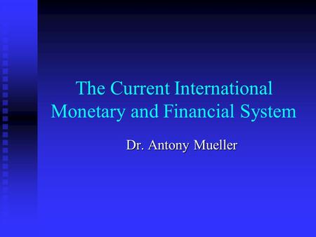 The Current International Monetary and Financial System Dr. Antony Mueller.